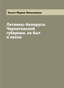 Литвины-белорусы Черниговской губернии, их быт и песни | Косич Мария Николаевна