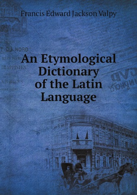 An Etymological Dictionary of the Latin Language | Francis Edward Jackson Valpy