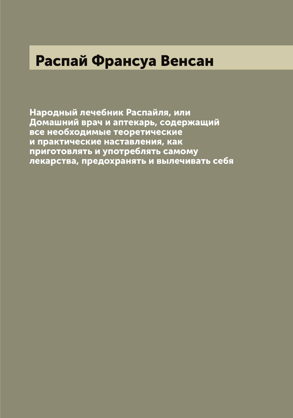 Народный лечебник Распайля, или Домашний врач и аптекарь, содержащий все необходимые теоретические и практические наставления, как приготовлять и употреблять самому лекарства, предохранять и вылечивать себя | Распай Франсуа Венсан