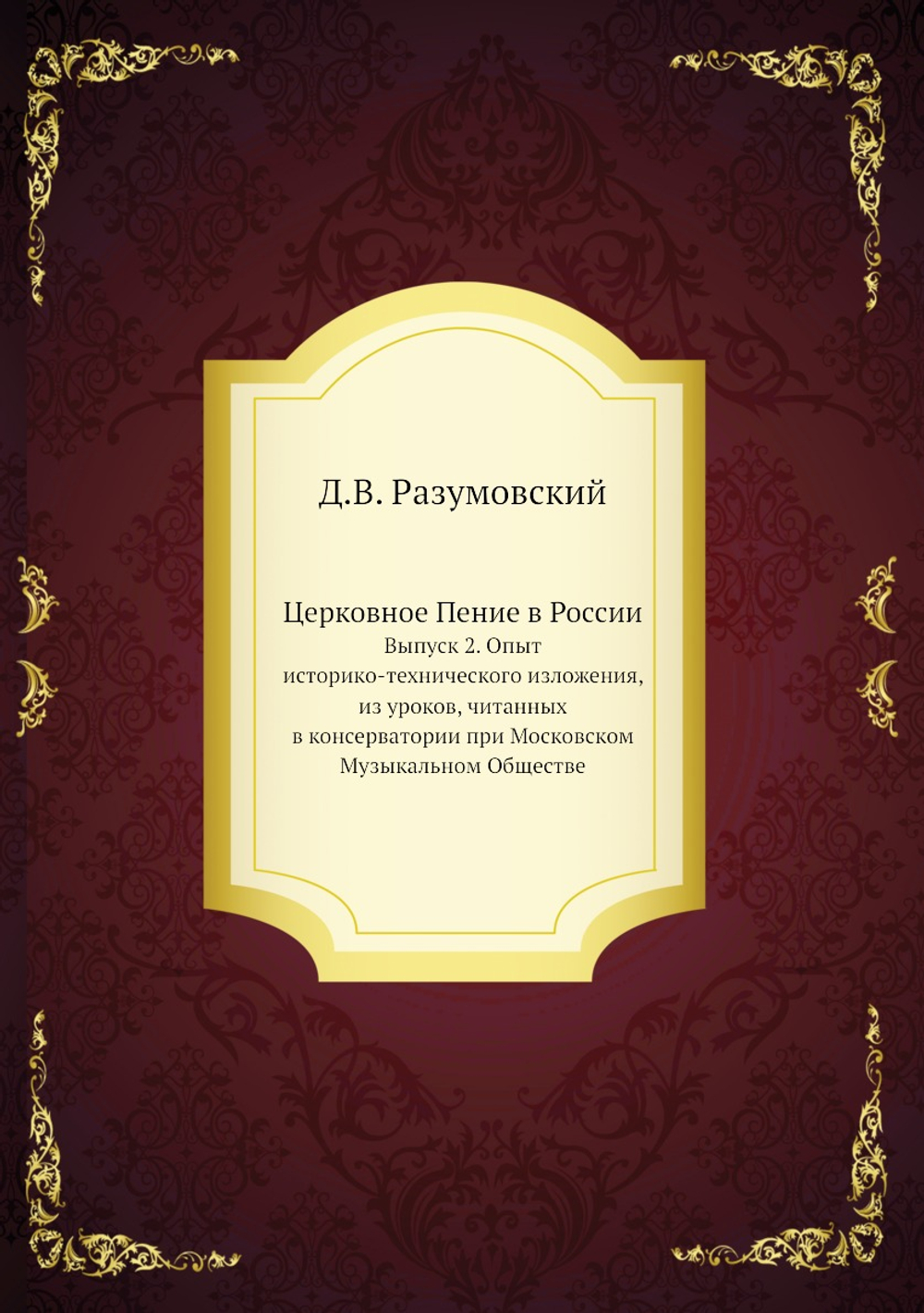 Церковное Пение в России. Выпуск 2. Опыт историко-технического изложения, из уроков, читанных в консерватории при Московском Музыкальном Обществе | Д.В. Разумовский