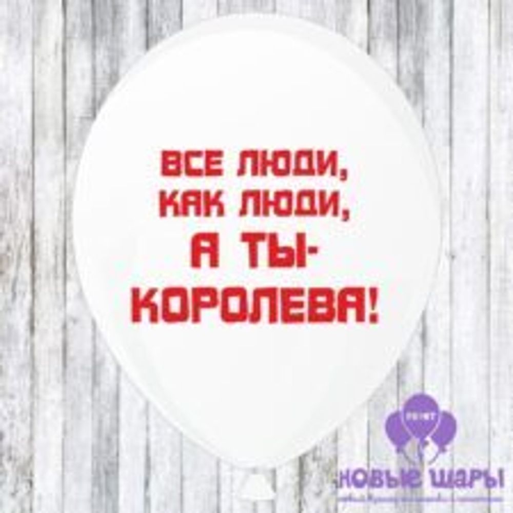 Шар белый 12&quot; Приколы, комплименты Все люди как люди, а ты королева