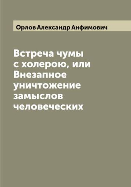 Встреча чумы с холерою, или Внезапное уничтожение замыслов человеческих | Орлов Александр Анфимович