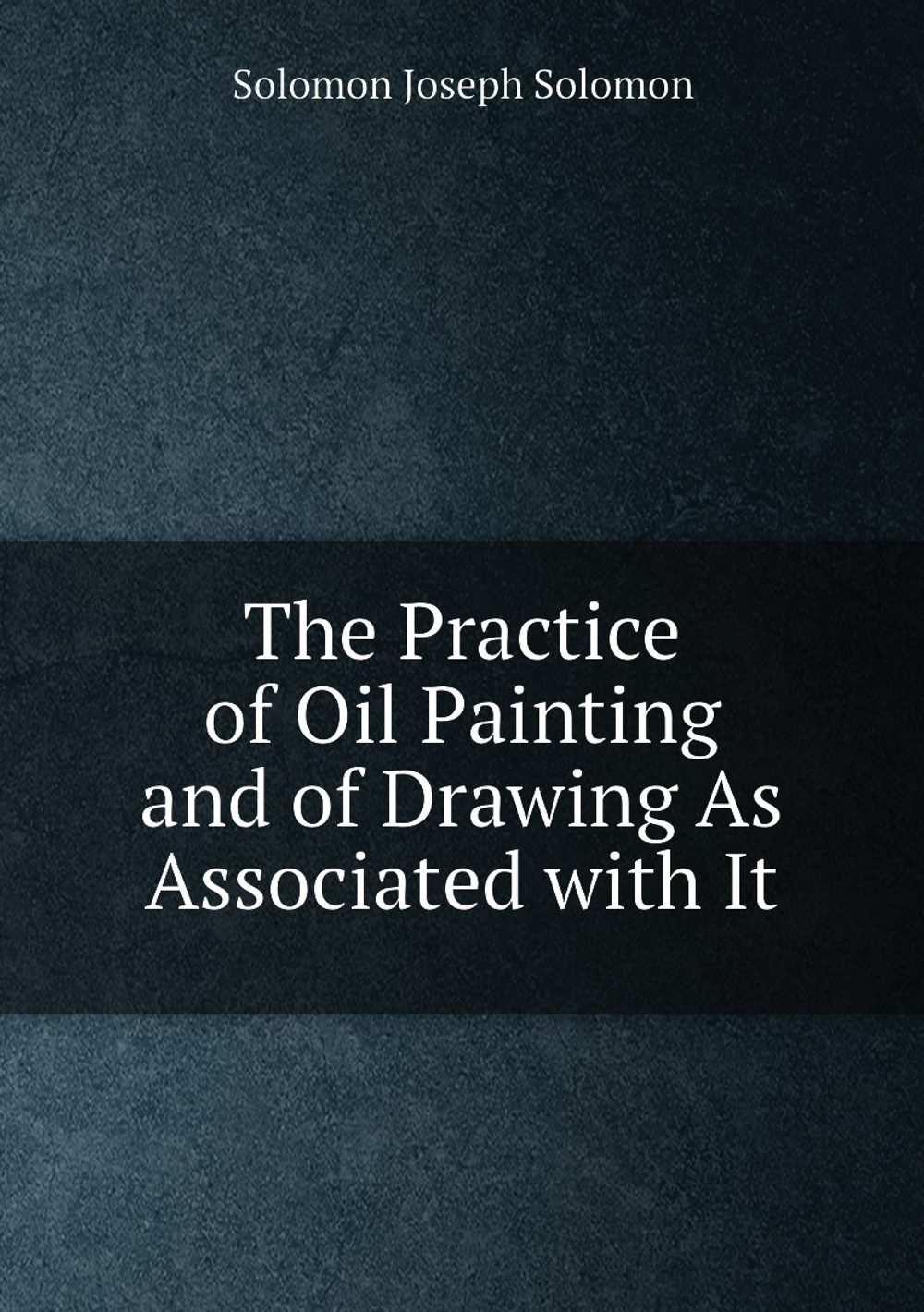 The Practice of Oil Painting and of Drawing As Associated with It | Solomon Joseph Solomon