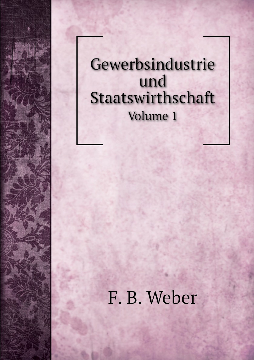 Gewerbsindustrie und Staatswirthschaft. Volume 1 | Friedrich Benedict Weber