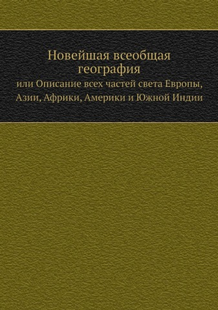 Новейшая всеобщая география. или Описание всех частей света Европы, Азии, Африки, Америки и Южной Индии. Часть 1 | Нет автора