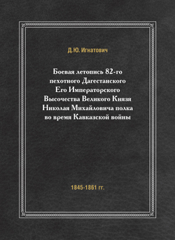 Боевая летопись 82-го пехотного Дагестанского Его Императорского Высочества Великого Князя Николая Михайловича полка во время Кавказской войны. (1845-1861 гг.) | Д.Ю. Игнатович