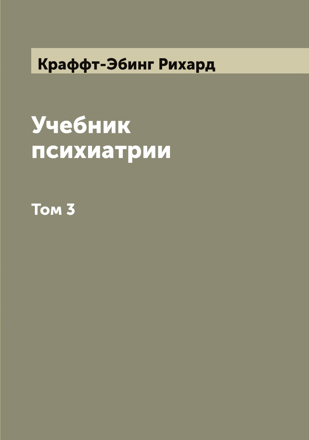 Учебник психиатрии, составленный на основании клинических наблюдений для практических врачей и студентов доктором Крафт-Эбингом. Том 3 | Краффт-Эбинг Рихард