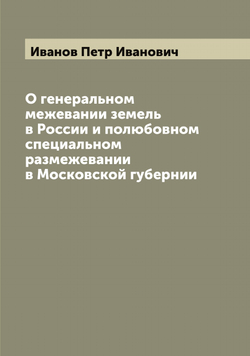 О генеральном межевании земель в России и полюбовном специальном размежевании в Московской губернии | Иванов Петр Иванович