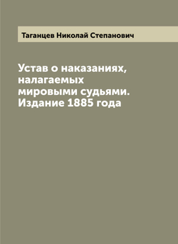 Устав о наказаниях, налагаемых мировыми судьями. Издание 1885 года | Таганцев Николай Степанович