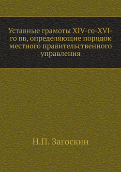 Уставные грамоты XIV-го-XVI-го вв, определяющие порядок местного правительственного управления | Н.П. Загоскин