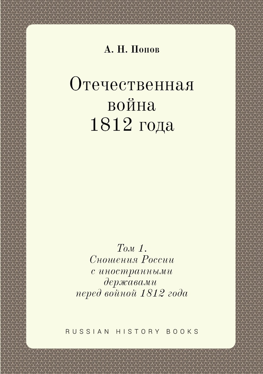 Отечественная война 1812 года. Том 1. Сношения России с иностранными державами перед войной 1812 года | А. Н. Попов