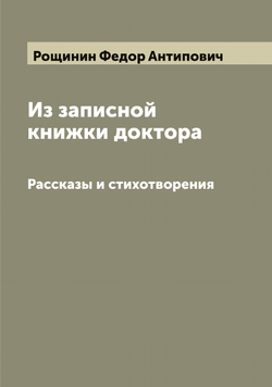 Из записной книжки доктора. Рассказы и стихотворения | Рощинин Федор Антипович