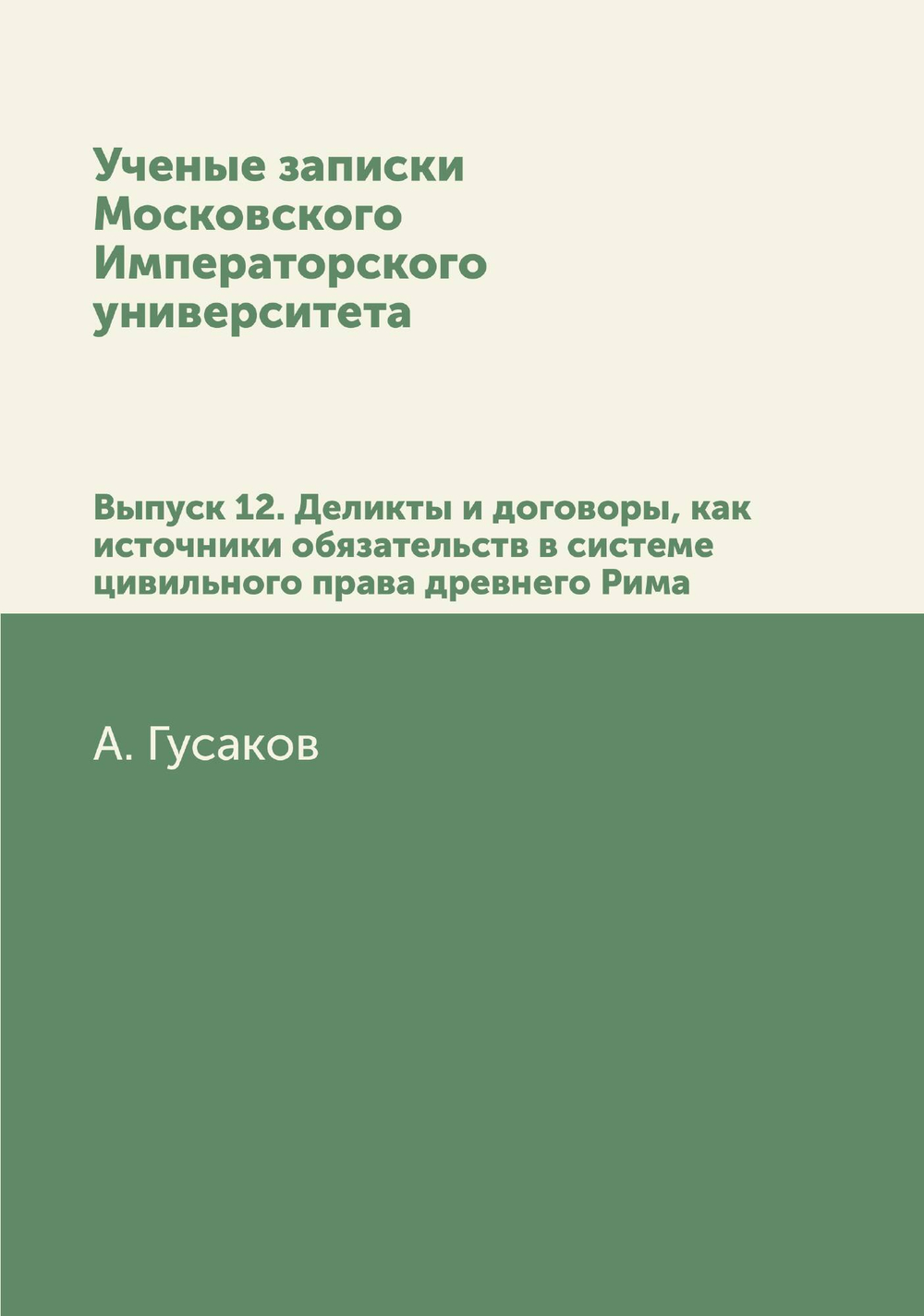 Ученые записки Московского Императорского университета. Выпуск 12. Деликты и договоры, как источники обязательств в системе цивильного права древнего Рима | А. Гусаков