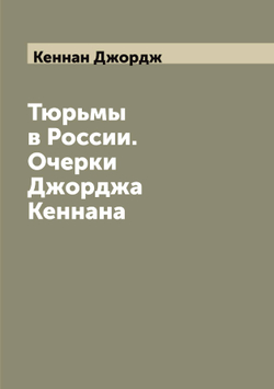 Тюрьмы в России. Очерки Джорджа Кеннана | Кеннан Джордж
