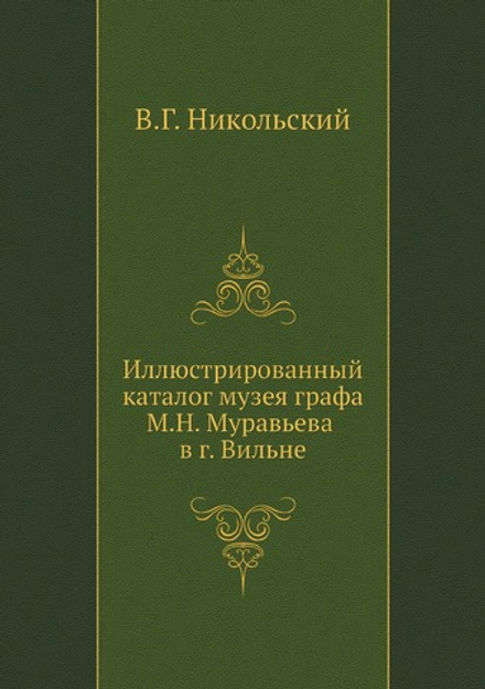 Иллюстрированный каталог музея графа М.Н. Муравьева в г. Вильне | В.Г. Никольский