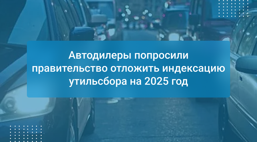 Автодилеры попросили правительство отложить индексацию утильсбора на 2025 год