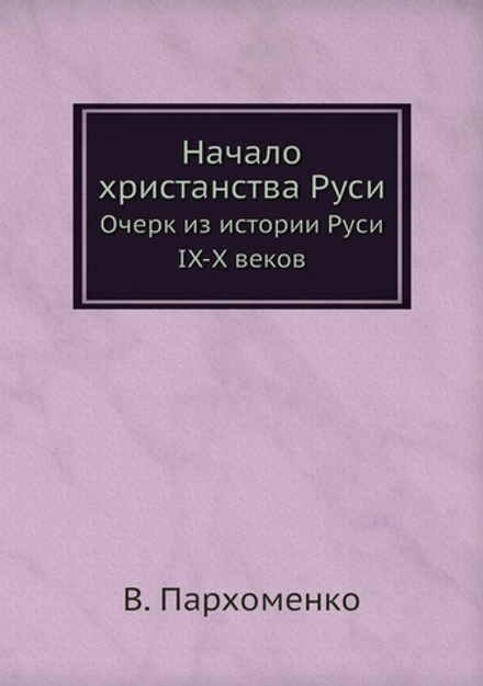 Начало христанства Руси. Очерк из истории Руси IX-X веков | В. Пархоменко