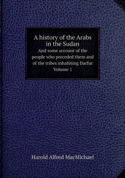 A history of the Arabs in the Sudan. And some account of the people who preceded them and of the tribes inhabiting Darfur. Volume 1 | Harold Alfred MacMichael