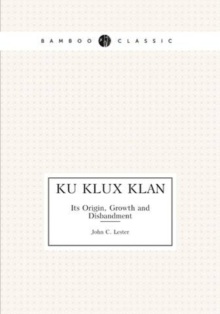 Ku Klux Klan. Its Origin, Growth and Disbandment | John C. Lester