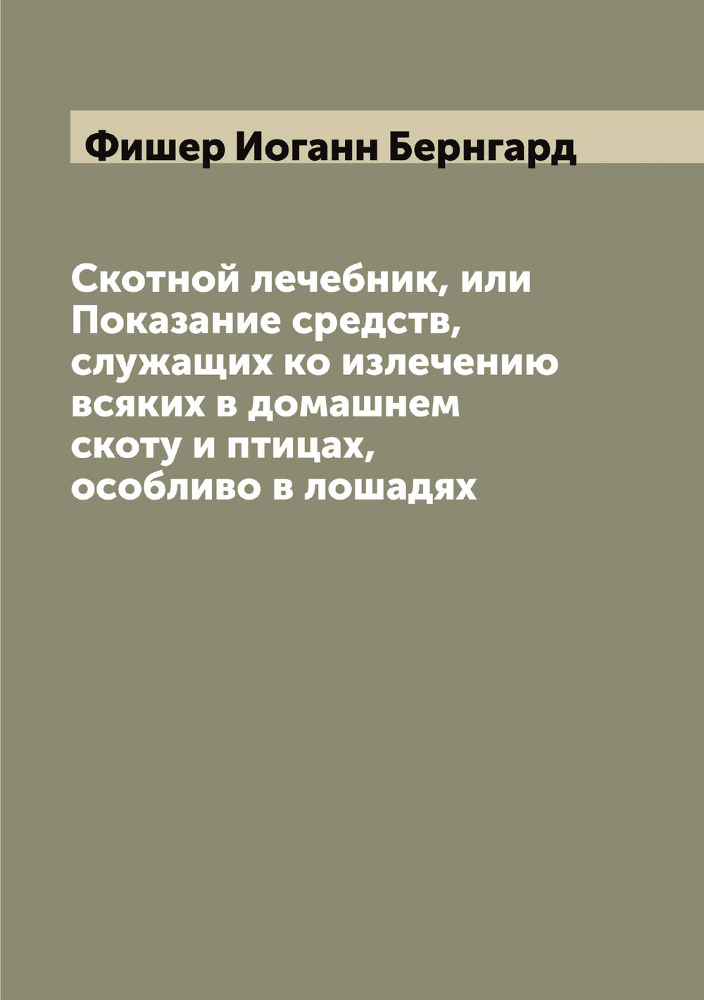 Скотной лечебник, или Показание средств, служащих ко излечению всяких в домашнем скоту и птицах, особливо в лошадях | Фишер Иоганн Бернгард
