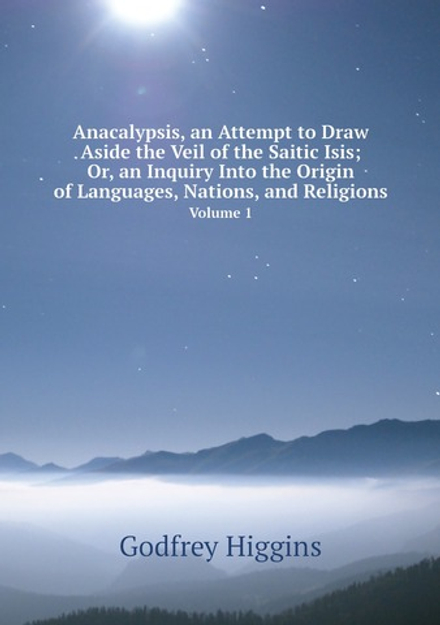 Anacalypsis, an Attempt to Draw Aside the Veil of the Saitic Isis; Or, an Inquiry Into the Origin of Languages, Nations, and Religions. Volume 1 | Godfrey Higgins
