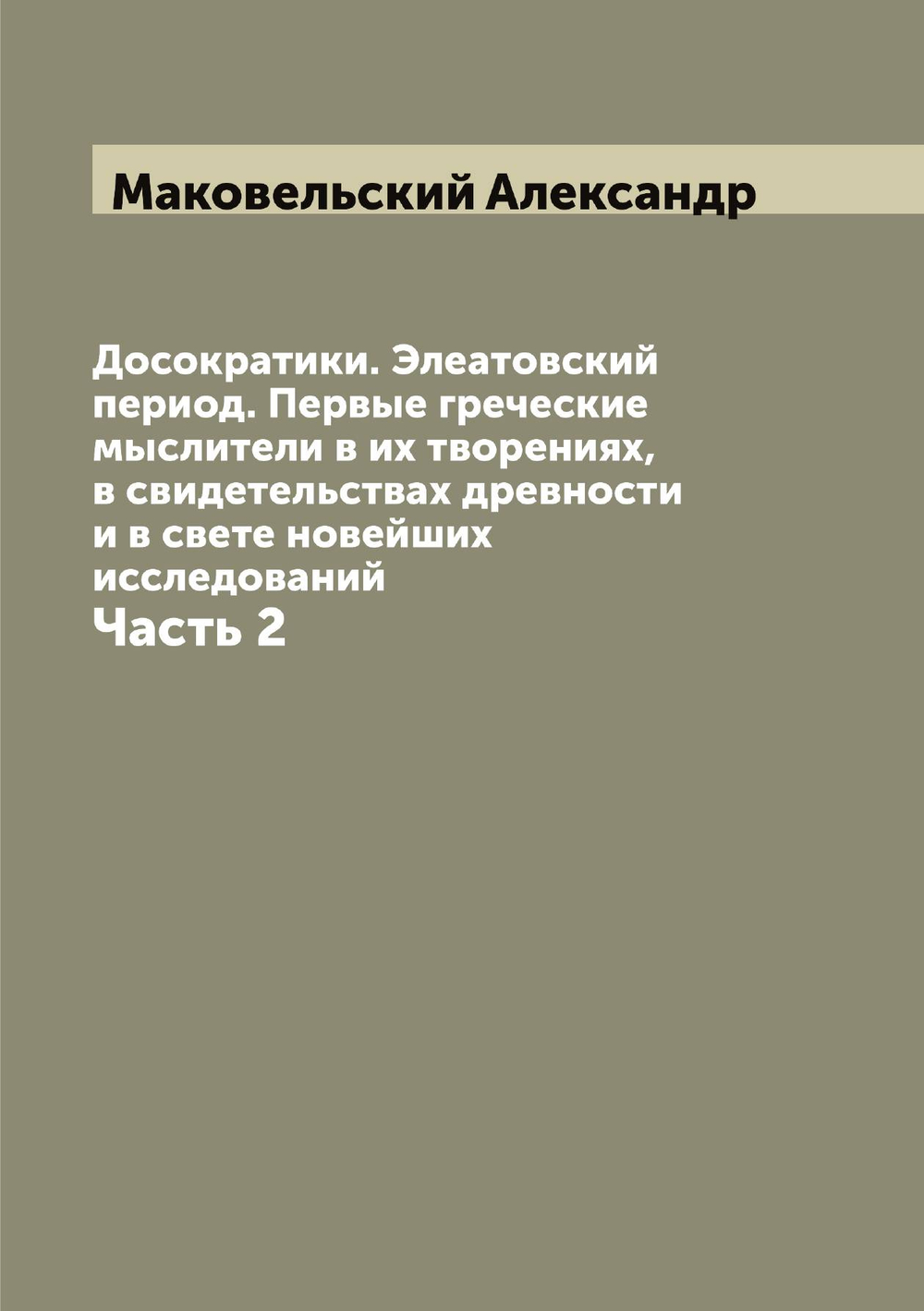 Досократики. Элеатовский период. Первые греческие мыслители в их творениях, в свидетельствах древности и в свете новейших исследований. Часть 2 | Маковельский Александр