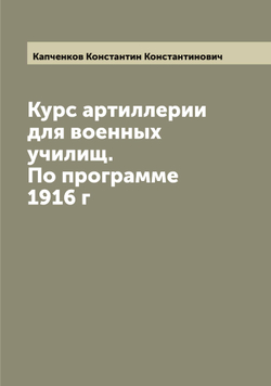Курс артиллерии для военных училищ. По программе 1916 г | Капченков Константин Константинович