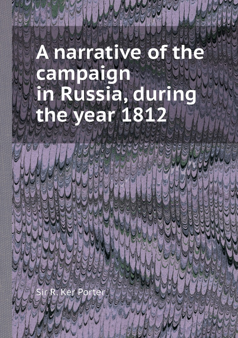 A narrative of the campaign in Russia, during the year 1812 | Sir R. Ker Porter
