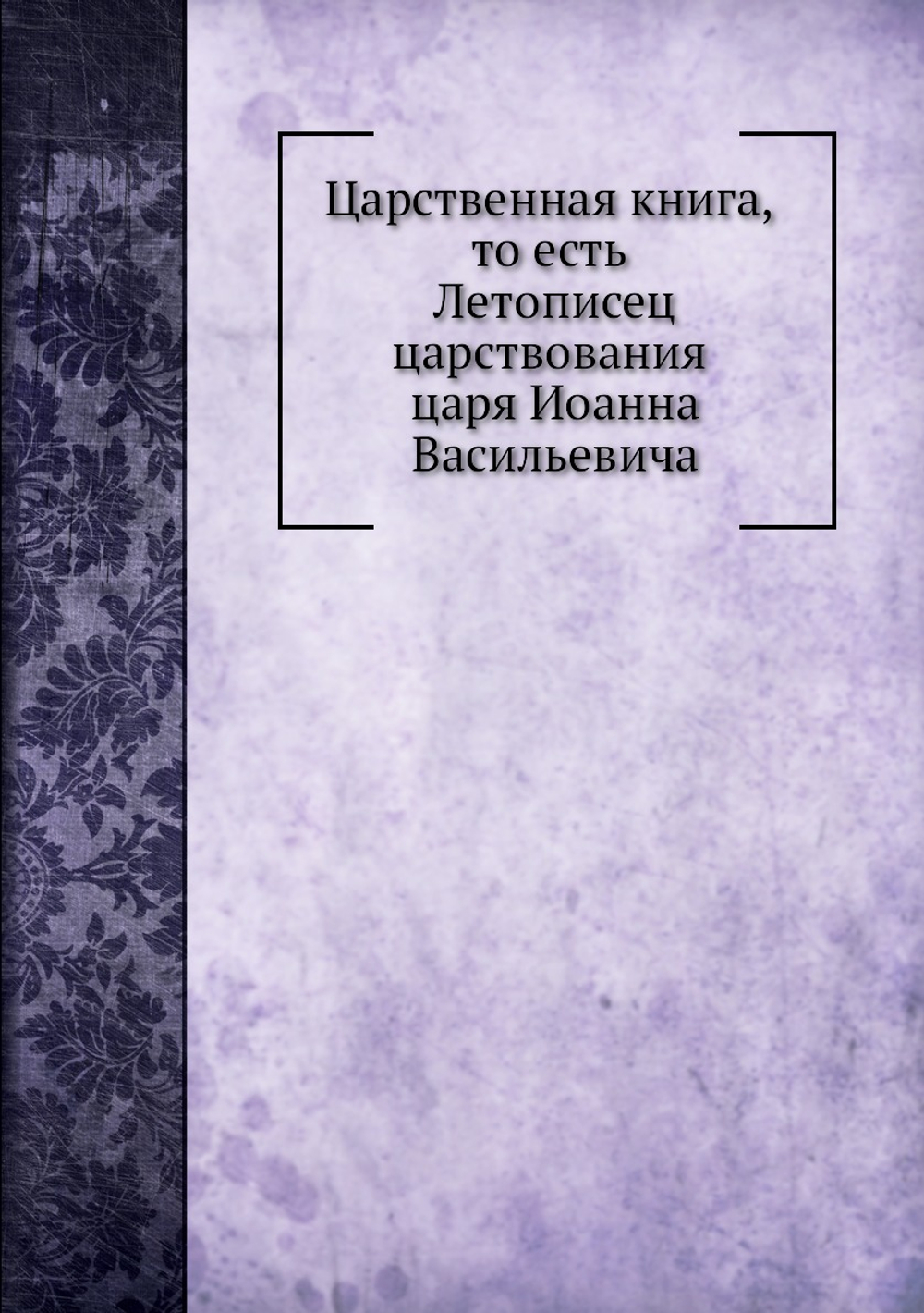 Царственная книга, то есть Летописец царствования царя Иоанна Васильевича | Летопись