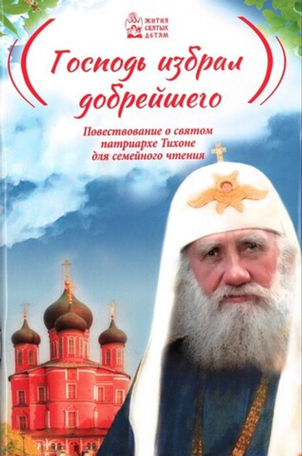 Господь избрал добрейшего. Повествование о святом патриархе Тихоне для семейного чтения