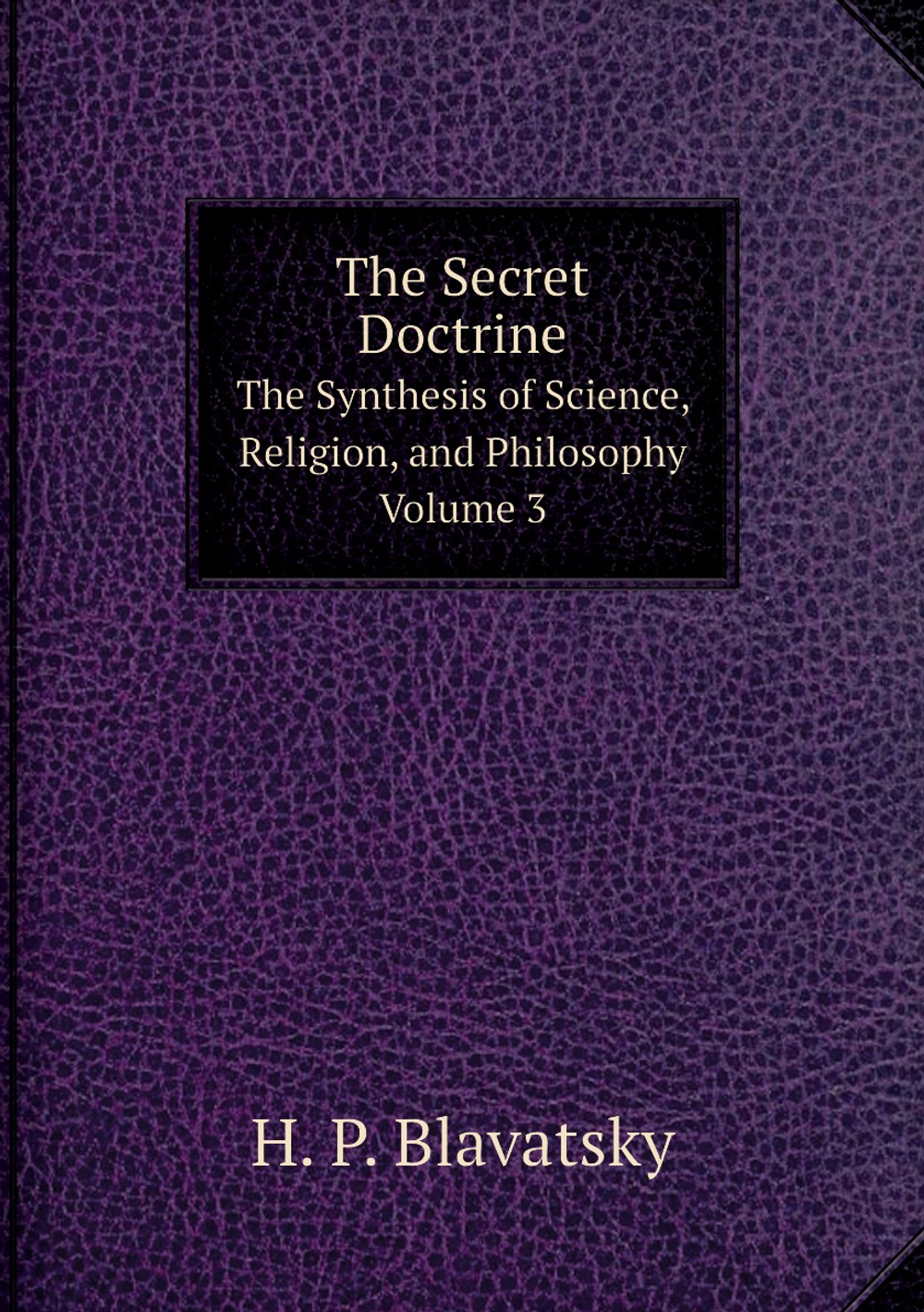 The Secret Doctrine. The Synthesis of Science, Religion, and Philosophy. Volume 3 | Helena Petrovna Blavatsky