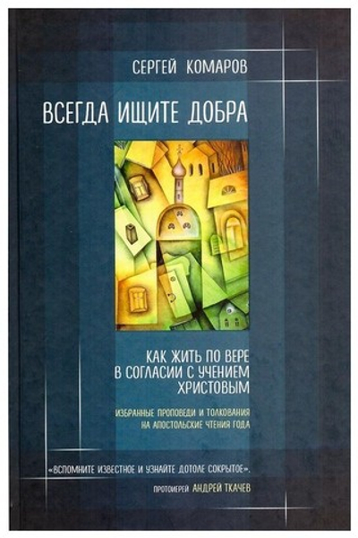 Всегда ищите добра. Как жить по вере в согласии с учением Христовым. Сергей Комаров