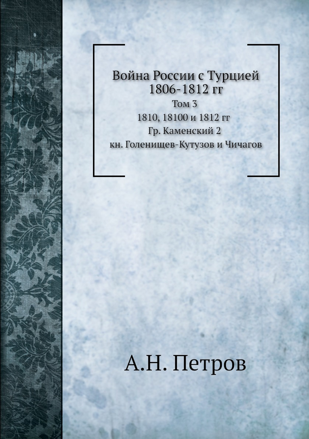 Война России с Турцией 1806-1812 гг. Том 3. 1810, 1811 и 1812 гг.  Гр. Каменский 2, кн. Голенищев-Кутузов и Чичагов | А.Н. Петров