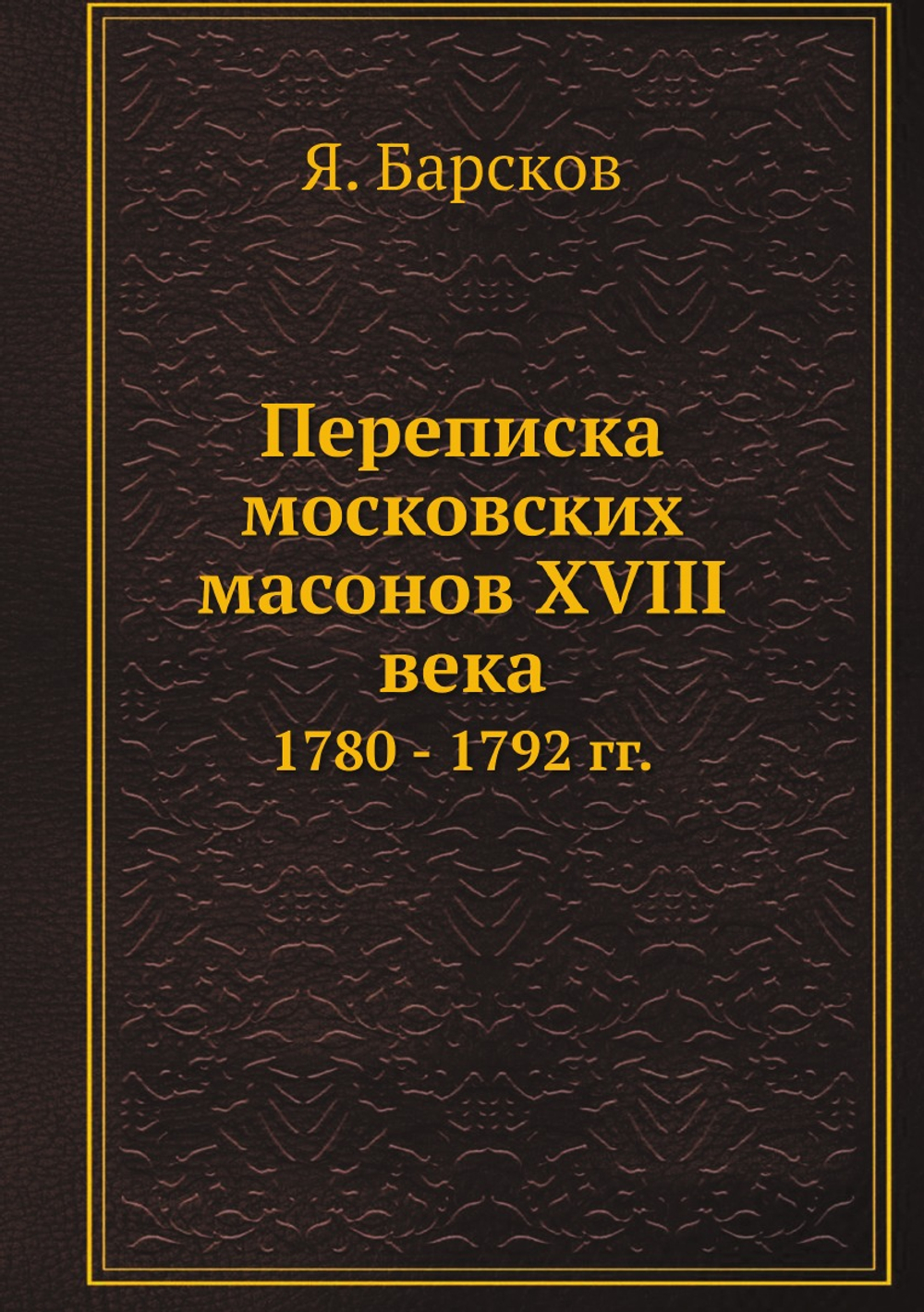 Переписка московских масонов XVIII века. 1780 - 1792 гг. | Я. Барсков
