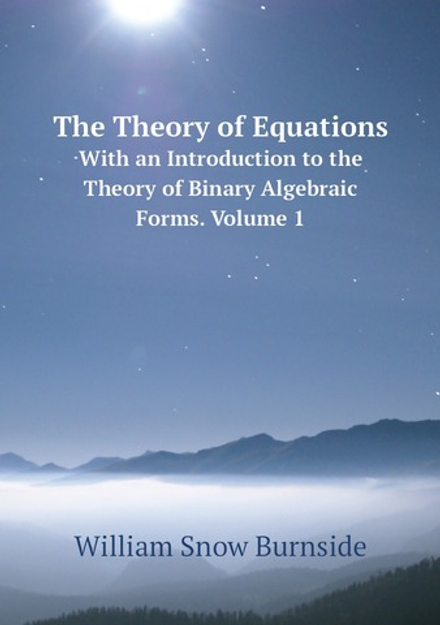 The Theory of Equations. With an Introduction to the Theory of Binary Algebraic Forms. Volume 1 | William Snow Burnside