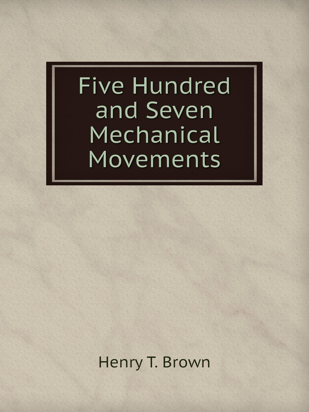 Five Hundred and Seven Mechanical Movements | Henry T. Brown
