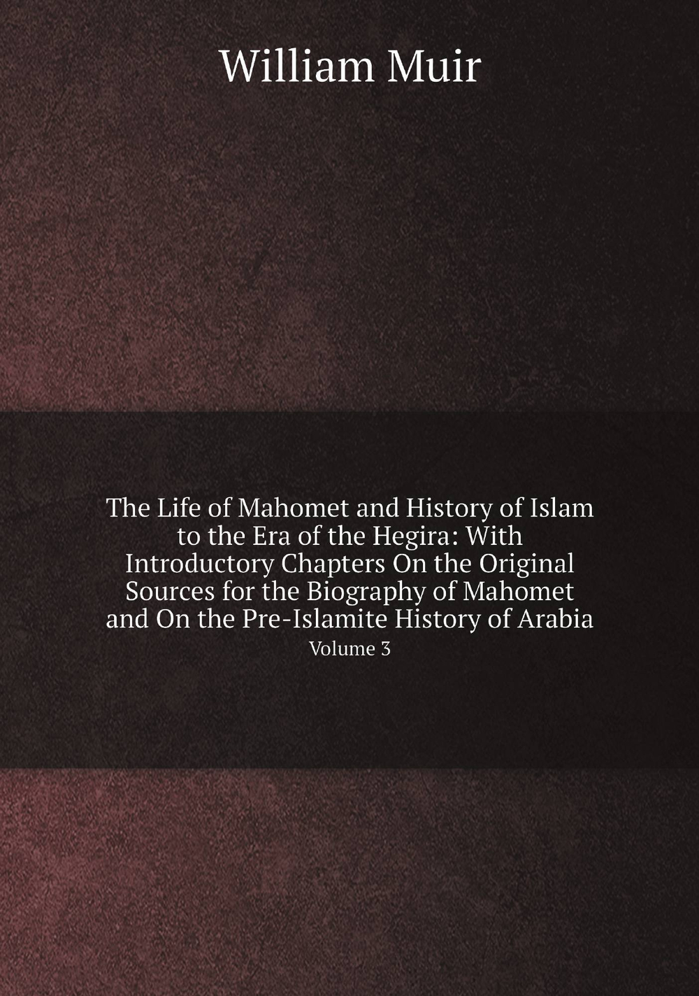 The Life of Mahomet and History of Islam to the Era of the Hegira: With Introductory Chapters On the Original Sources for the Biography of Mahomet and On the Pre-Islamite History of Arabia. Volume 3 | Muir William