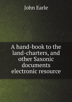 A hand-book to the land-charters, and other Saxonic documents electronic resource | John Earle