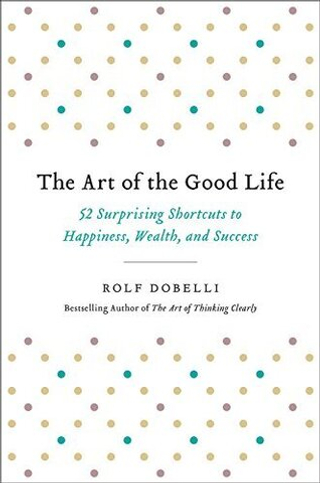 The Art of the Good Life: 52 Surprising Shortcuts to Happiness, Wealth, and Success