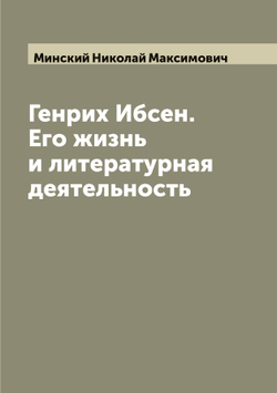 Генрих Ибсен. Его жизнь и литературная деятельность | Минский Николай Максимович