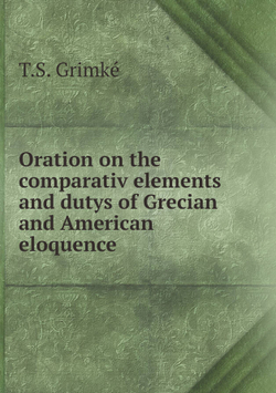 Oration on the comparativ elements and dutys of Grecian and American eloquence | T.S. Grimké