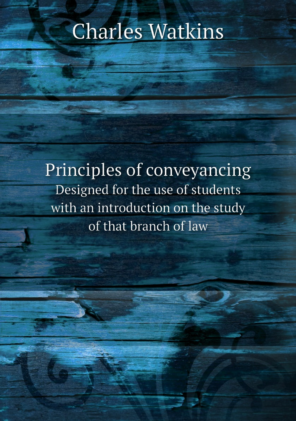 Principles of conveyancing. Designed for the use of students with an introduction on the study of that branch of law | Charles Watkins