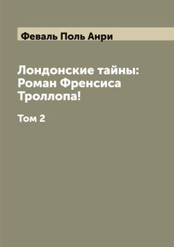 Лондонские тайны: Роман Френсиса Троллопа!. Том 2 | Феваль Поль Анри