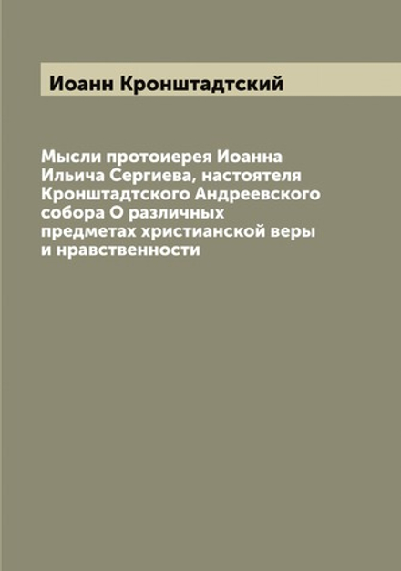Мысли протоиерея Иоанна Ильича Сергиева, настоятеля Кронштадтского Андреевского собора О различных предметах христианской веры и нравственности | Иоанн Кронштадтский