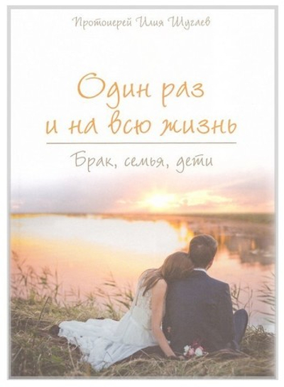 Один раз и на всю жизнь. Брак, семья, дети. Протоиерей Илия Шугаев