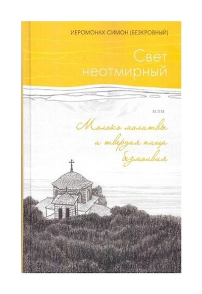 Свет неотмирный, или Молоко молитвы и твердая пища безмолвия. Иеромонах Симон (Безкровный)