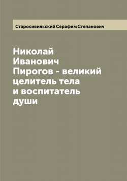 Николай Иванович Пирогов - великий целитель тела и воспитатель души | Старосивильский Серафим Степанович