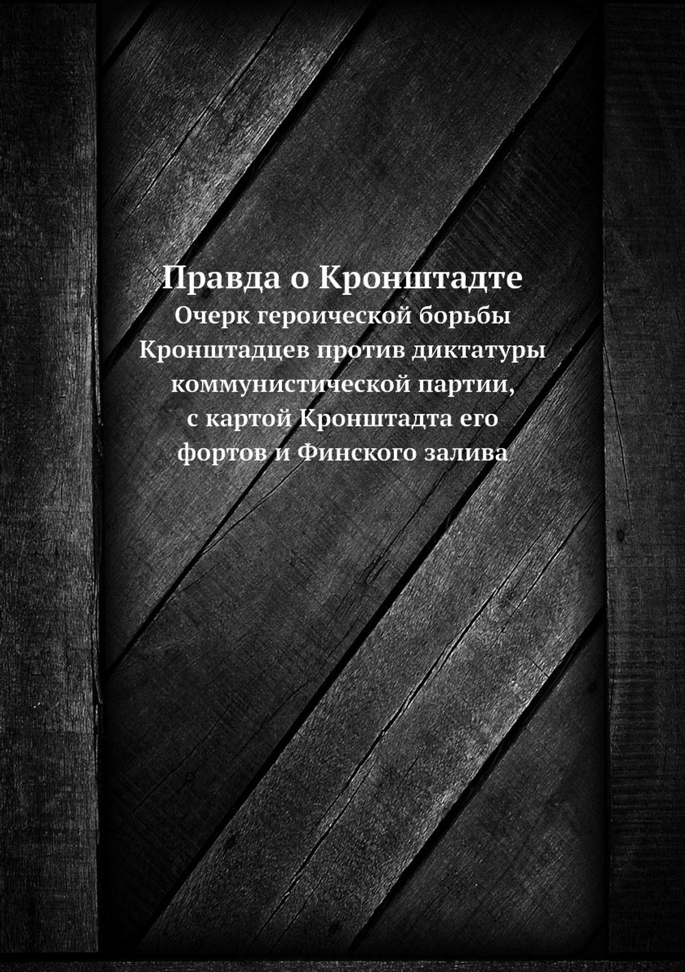 Правда о Кронштадте. Очерк героической борьбы Кронштадцев против диктатуры коммунистической партии,  с картой Кронштадта его фортов и Финского залива | Коллектив авторов