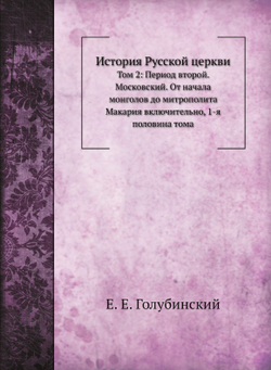 История Русской церкви. Том 2: Период второй. Московский. От начала монголов до митрополита Макария включительно, 1-я половина тома | Е.Е. Голубинский