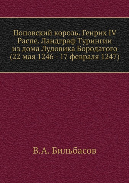 Поповский король. Генрих IV Распе. Ландграф Турингии из дома Лудовика Бородатого (22 мая 1246 - 17 февраля 1247) | В.А. Бильбасов